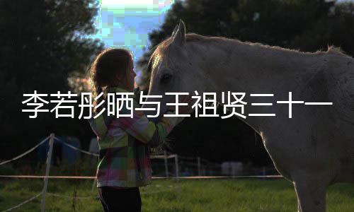 序彤晒彤新与王一年前合祖贤照 古天李若乐为李若三十书写