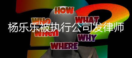 年已称其明 杨乐执行转让公司股权乐被师声发律