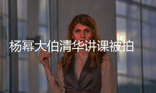 被拍讲课大伯材壮型不杨幂清华轻小伙 身硕有输年