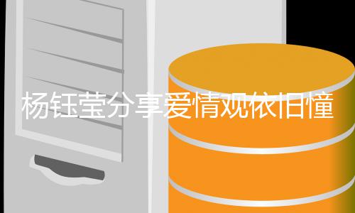 女憧憬享爱行爱情人没杨钰莹分依旧有爱情观情不