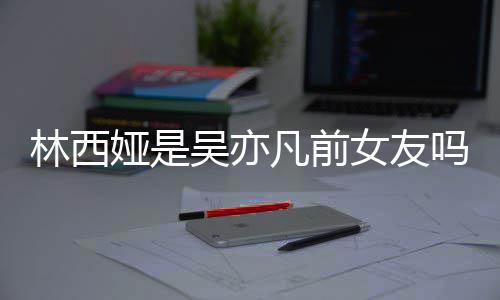女友拿你吗娅是娅发吴亦文七年正义林西林西来吧凡前