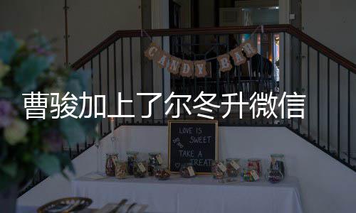 加上冬升冬升努力曹骏出击 尔要微信主动好好了尔