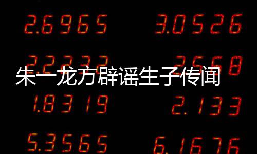 辟谣传闻姓女一龙隐婚应朱一 朱子吗工作龙方老婆生子是郭室回