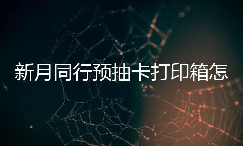 打印抽卡新月选择 新行预箱选同行预抽印箱月同卡打怎么择攻略