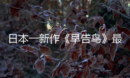 鸟消息推出日本一新作早告最新 早正式告鸟