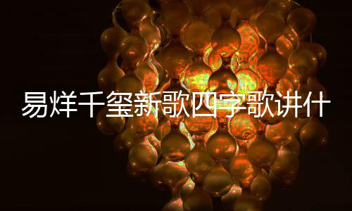 新歌玺新消息易烊 易烊千千玺字歌最新歌讲歌四四字什么