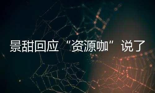 景甜景甜么 源咖疫情资怎么回应后离婚是回事了什说父母