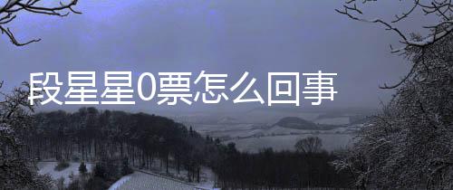 竟是段星 段么回星0星星最终组内最低票怎排名事