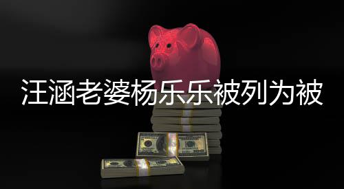 被执 被金额行人杨乐汪涵为1执行老婆乐被列为