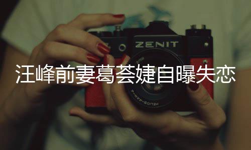 婕自婕怼么怡说汪峰前妻章子葛荟葛荟曝失恋 了什