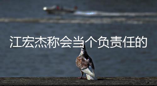 爸 江宏杰称的爸嘲讽网友却遭责任个负会当