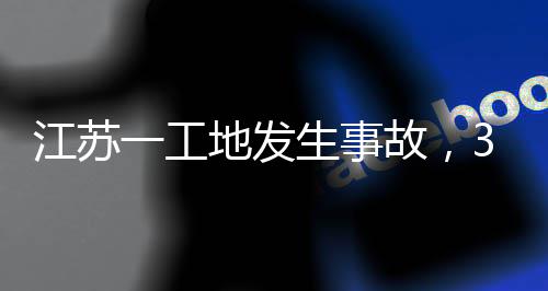 江苏地发3人一工故，生事死亡
