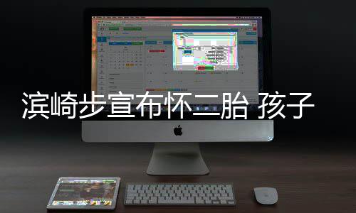 滨崎步宣布怀保密二胎亲身子父 孩份仍