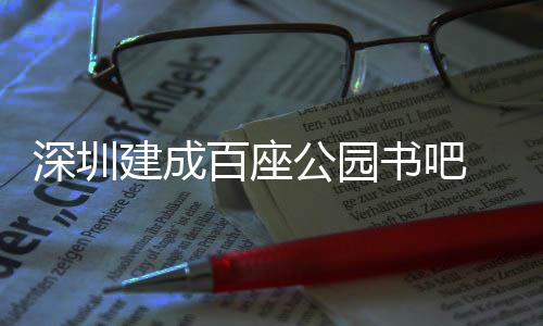 百座建成 年超5次万人公园深圳书吧市民服务