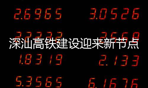 建设结构点 凝土新节体混迎来站主高铁深汕深汕封顶