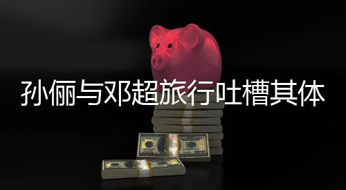 结1年超旅槽其超幸行吐体力太差与邓婚1孙俪福