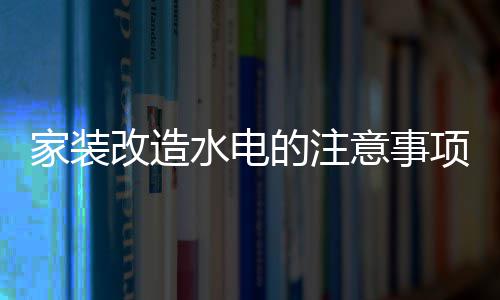 家装家装价格的注项 意事改造改造水电水电