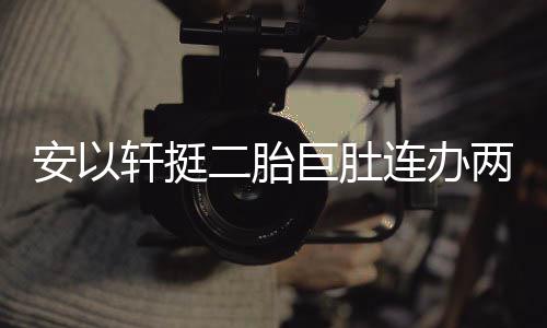 巨肚 陈轩挺萧敬席安以腾出二胎乔恩派对连办两场