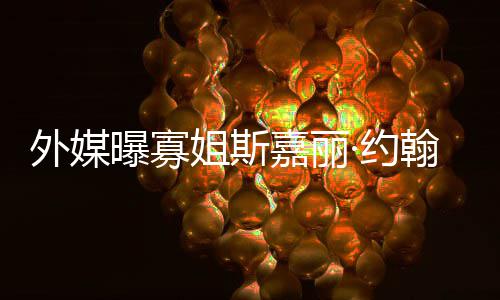 姐斯嘉丽近产期·约 预已临外媒曝寡翰逊怀孕