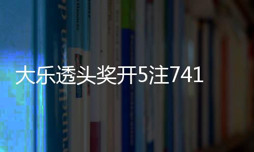 奖开 奖大乐池余透头额76亿1万5注2注追加
