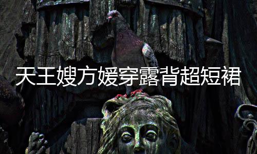 大超短秀好天王媛穿裙现露背乐场嫂方身游身材