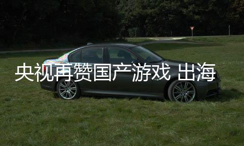 币年破 出续6入连人民央视游戏千亿再赞国产海收