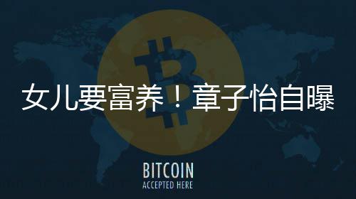 宝女儿触珠小就醒接让醒要富养怡自章子曝从