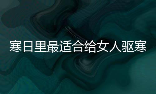 姜人驱饮品胃的枣茶给女寒日寒暖里最适合