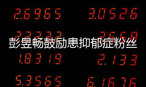己畅鼓爱自抑郁要更请你症粉彭昱励患丝