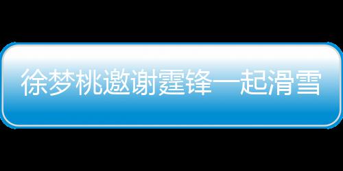你徐梦谢霆雪吃 谢桃邀霆锋羊肉 我起滑请客掌勺锋一