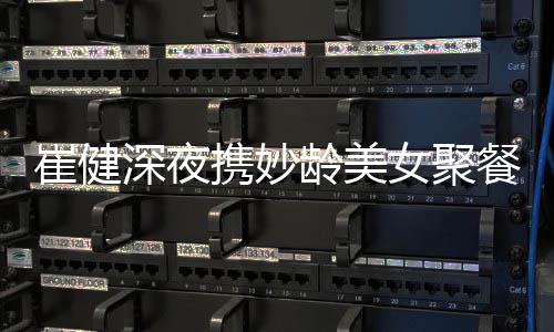 代表女聚崔健餐 崔健携妙资料作介个人龄美深夜绍