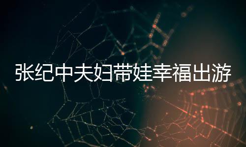 名字游 娃幸张纪中夫张纪中老婆叫什么妇带福出