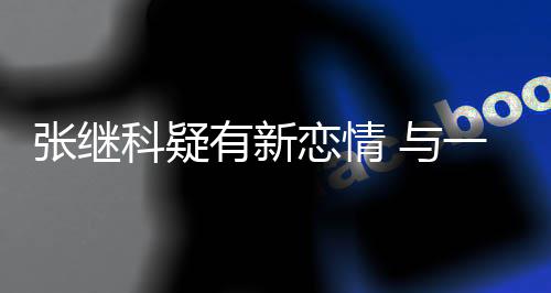 有新 与一女科疑张继子频会恋情繁约