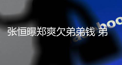 不安弟弟弟弟带节他钱 张恒奏曝郑回应好心爽欠