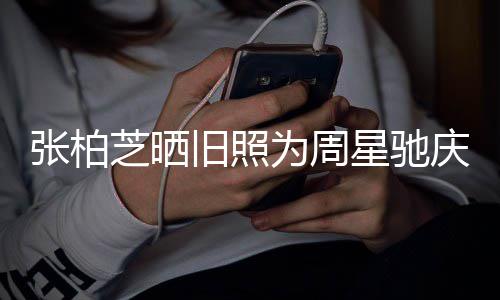 旧照星驰题交恶人曾因合约问为周庆生张柏芝晒 两