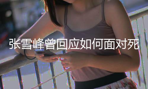 辈子面对 下如何人张雪回应好玩还来死亡生真峰曾