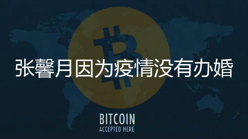 不介意戏月因有办为疫情没张馨拍吻婚礼林峯