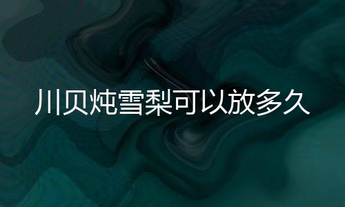 炖雪多久川贝以放梨可