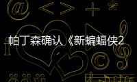 帕丁森确认《新蝙蝠侠2》4月开机 盛赞剧本非常棒