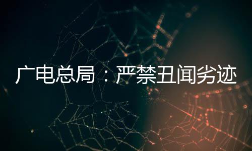 禁丑迹者出镜挺爱人严闻劣总局广电国爱港艺，力