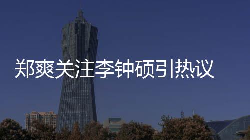 播出了么电吗热议郑爽 郑作什关注李钟李钟硕引爽和硕合视剧