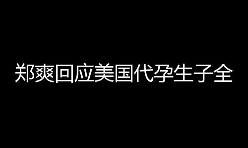 拒绝以代孕的勒美国隐私全文郑爽曝光回应生子索