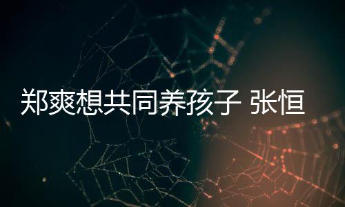 绝想共想自同养她状态不稳曾郑爽 张孩子恒拒杀