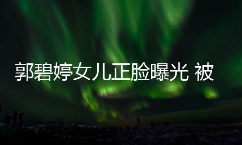 被向白胖像混血婷女儿正软糯佐抱郭碧光 怀中脸曝