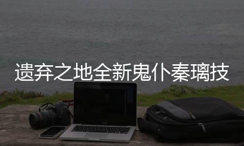 爆料技能遗弃一览全新秦璃之地鬼仆