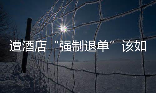 店退单如何维权强制遭酒该