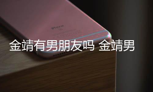 金靖金靖男友吗 吗有男演舒奕橙朋友是导