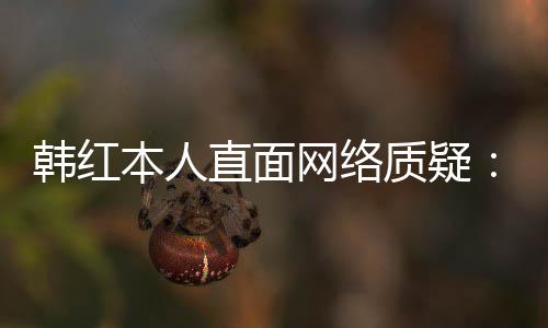 本人被们信幸运任很网络网友直面质疑韩红
