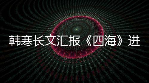 辟进度长文额谣该资份片转韩寒汇报海四售投