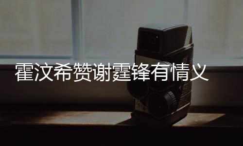 希赞谢霆阿S问题情义倾诉情感找她 曝霍汶a会锋有